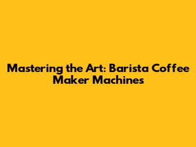 Mastering the Art: Barista Coffee Maker Machines