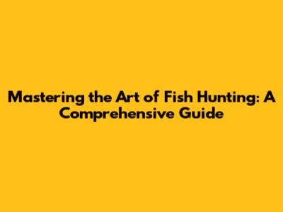 Mastering the Art of Fish Hunting: A Comprehensive Guide
