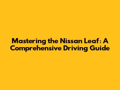 Mastering the Nissan Leaf: A Comprehensive Driving Guide
