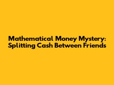 Mathematical Money Mystery: Splitting Cash Between Friends