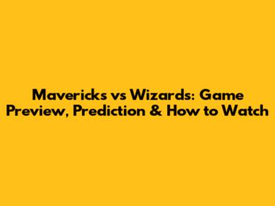 Mavericks vs Wizards: Game Preview, Prediction & How to Watch