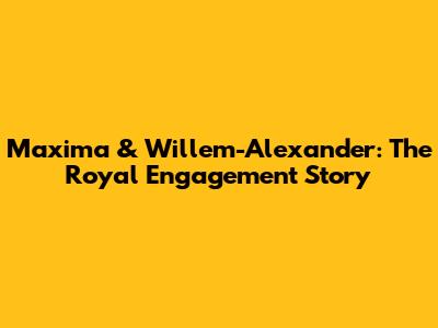 Maxima & Willem-Alexander: The Royal Engagement Story