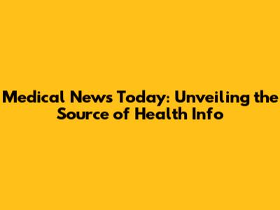 Medical News Today: Unveiling the Source of Health Info