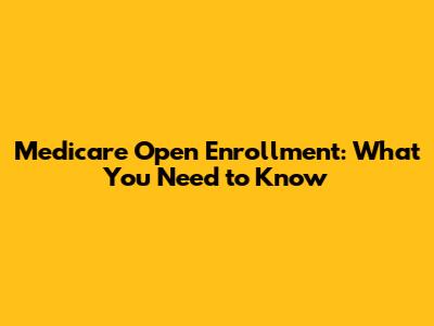 Medicare Open Enrollment: What You Need to Know