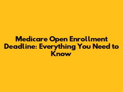 Medicare Open Enrollment Deadline: Everything You Need to Know