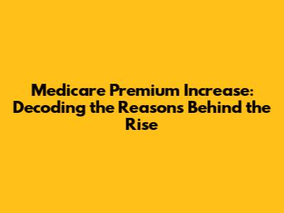 Medicare Premium Increase: Decoding the Reasons Behind the Rise