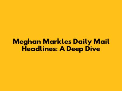 Meghan Markle's Daily Mail Headlines: A Deep Dive