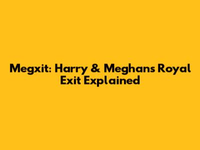 Megxit: Harry & Meghan's Royal Exit Explained