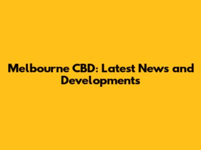 Melbourne CBD: Latest News and Developments
