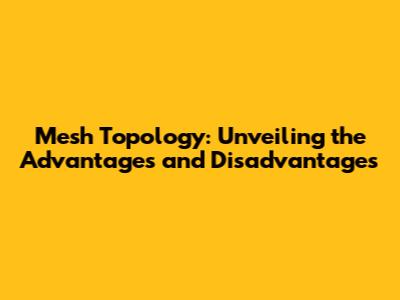 Mesh Topology: Unveiling the Advantages and Disadvantages