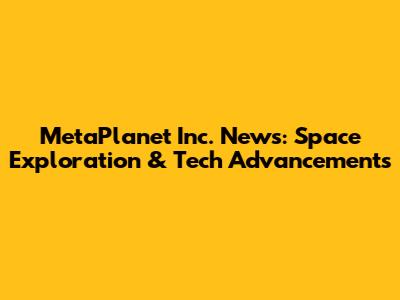 MetaPlanet Inc. News: Space Exploration & Tech Advancements