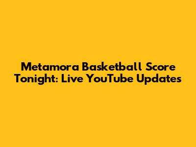 Metamora Basketball Score Tonight: Live YouTube Updates