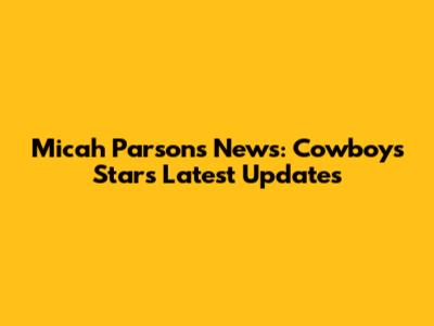 Micah Parsons News: Cowboys' Star's Latest Updates