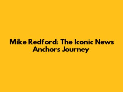 Mike Redford: The Iconic News Anchor's Journey