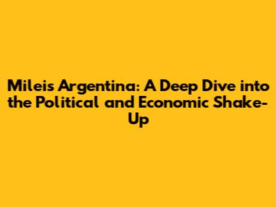 Milei's Argentina: A Deep Dive into the Political and Economic Shake-Up