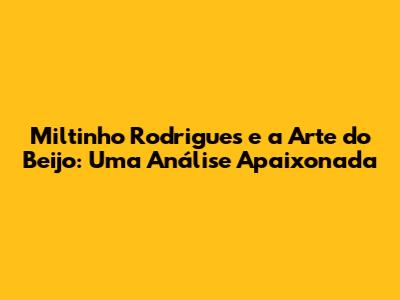 Miltinho Rodrigues e a Arte do Beijo: Uma Análise Apaixonada