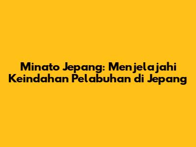 Minato Jepang: Menjelajahi Keindahan Pelabuhan di Jepang
