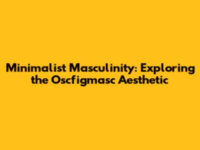 Minimalist Masculinity: Exploring the Oscfigmasc Aesthetic