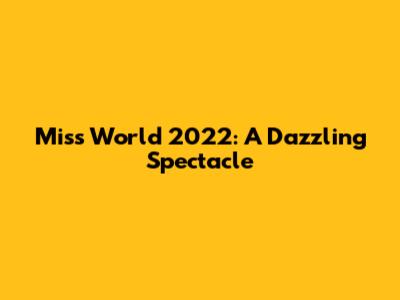 Miss World 2022: A Dazzling Spectacle
