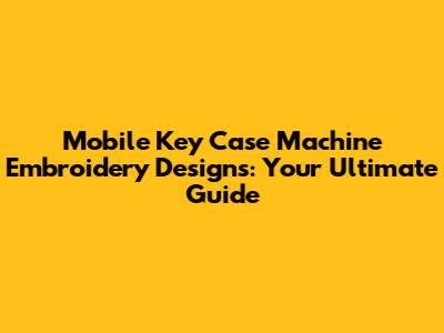 Mobile Key Case Machine Embroidery Designs: Your Ultimate Guide