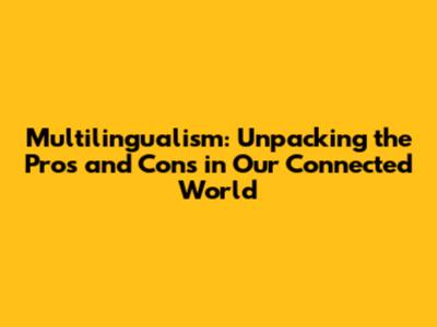 Multilingualism: Unpacking the Pros and Cons in Our Connected World