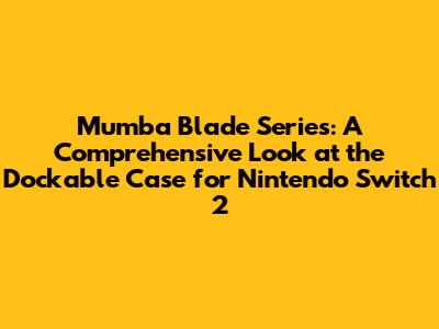 Mumba Blade Series: A Comprehensive Look at the Dockable Case for Nintendo Switch 2