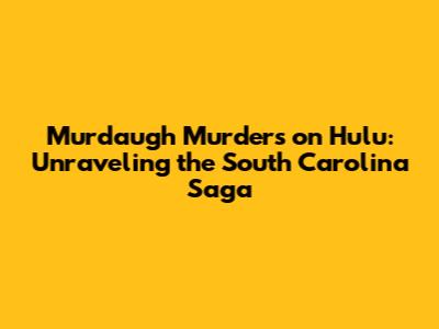 Murdaugh Murders on Hulu: Unraveling the South Carolina Saga