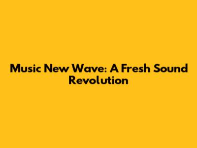 Music New Wave: A Fresh Sound Revolution