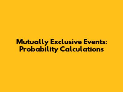 Mutually Exclusive Events: Probability Calculations
