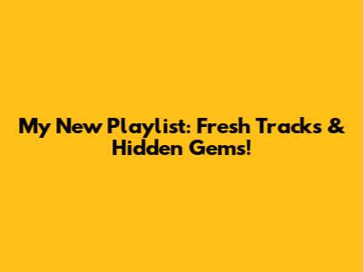 My New Playlist: Fresh Tracks & Hidden Gems!
