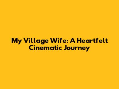 My Village Wife: A Heartfelt Cinematic Journey