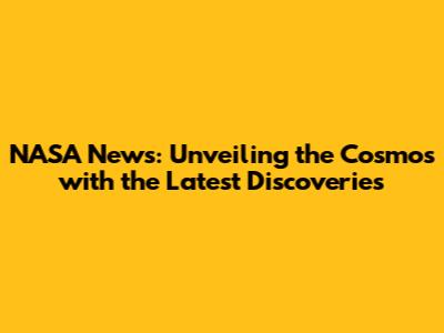 NASA News: Unveiling the Cosmos with the Latest Discoveries