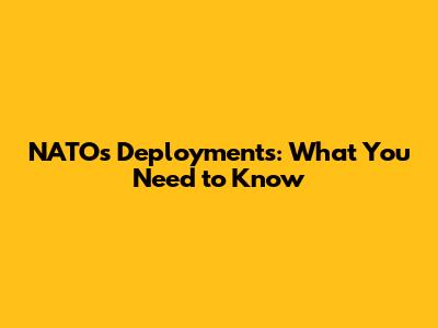 NATO's Deployments: What You Need to Know