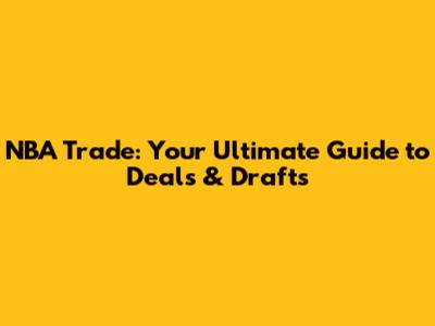 NBA Trade: Your Ultimate Guide to Deals & Drafts