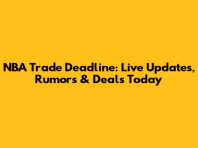 NBA Trade Deadline: Live Updates, Rumors & Deals Today