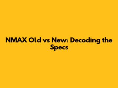 NMAX Old vs New: Decoding the Specs