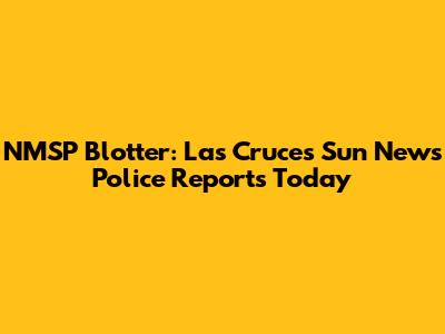 NMSP Blotter: Las Cruces Sun News Police Reports Today