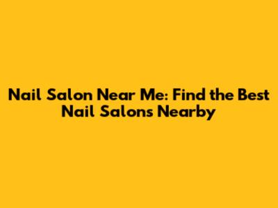 Nail Salon Near Me: Find the Best Nail Salons Nearby