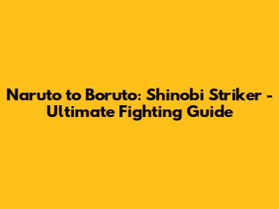 Naruto to Boruto: Shinobi Striker - Ultimate Fighting Guide