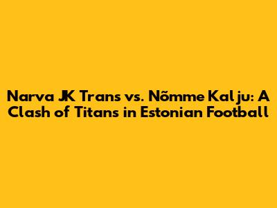 Narva JK Trans vs. Nõmme Kalju: A Clash of Titans in Estonian Football