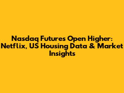 Nasdaq Futures Open Higher: Netflix, US Housing Data & Market Insights