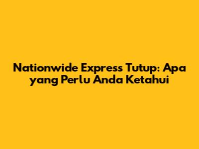 Nationwide Express Tutup: Apa yang Perlu Anda Ketahui
