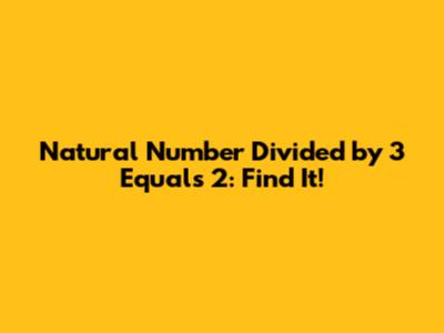 Natural Number Divided by 3 Equals 2: Find It!