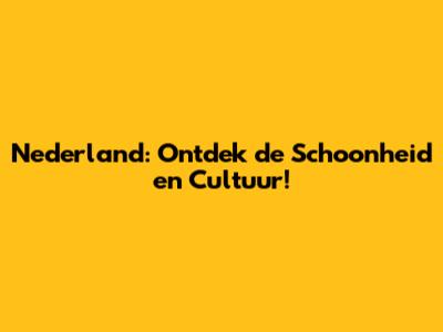 Nederland: Ontdek de Schoonheid en Cultuur!