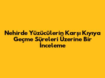 Nehirde Yüzücülerin Karşı Kıyıya Geçme Süreleri Üzerine Bir İnceleme