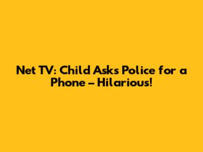 Net TV: Child Asks Police for a Phone – Hilarious!