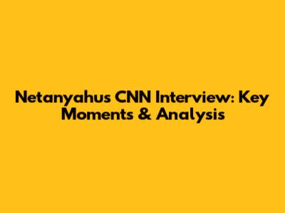 Netanyahu's CNN Interview: Key Moments & Analysis