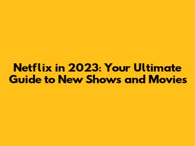 Netflix in 2023: Your Ultimate Guide to New Shows and Movies