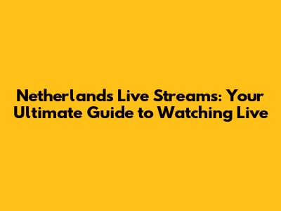 Netherlands Live Streams: Your Ultimate Guide to Watching Live