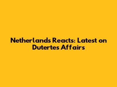 Netherlands Reacts: Latest on Duterte's Affairs